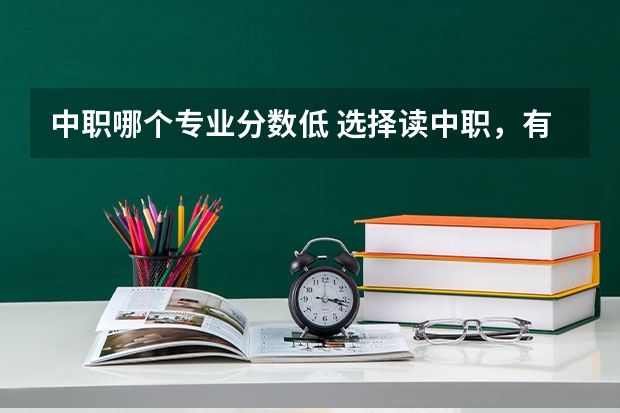 中职哪个专业分数低 选择读中职,有什么好的专业吗