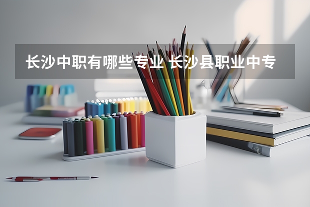 长沙中职有哪些专业 长沙县职业中专学校专业有哪些?专业介绍