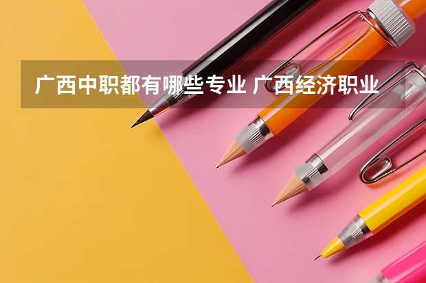 广西中职都有哪些专业 广西经济职业学院附属中专学校专业有哪些?专业介绍