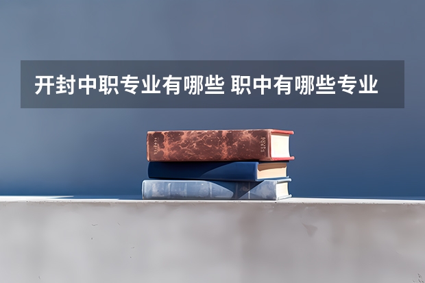 开封中职专业有哪些 职中有哪些专业?