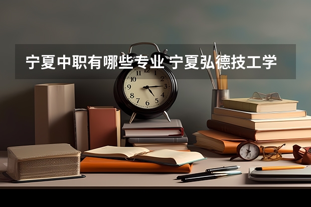 宁夏中职有哪些专业 宁夏弘德技工学校专业有哪些?专业介绍