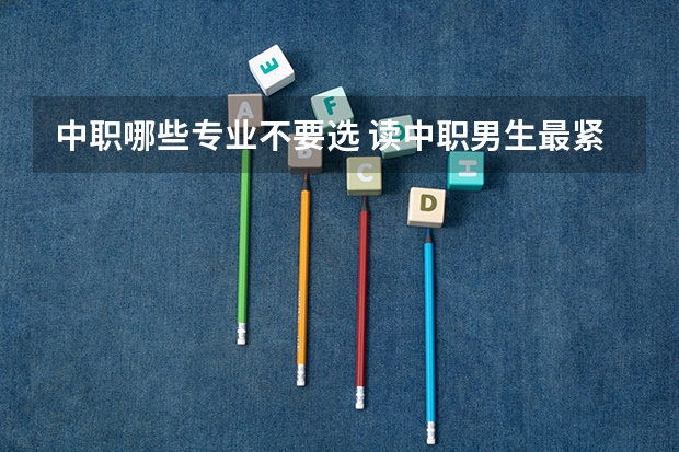 中职哪些专业不要选 读中职男生最紧缺的专业有哪些