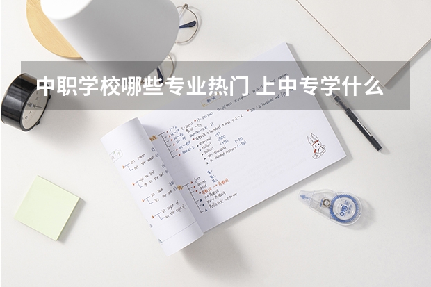 中职学校哪些专业热门 上中专学什么专业好呢?