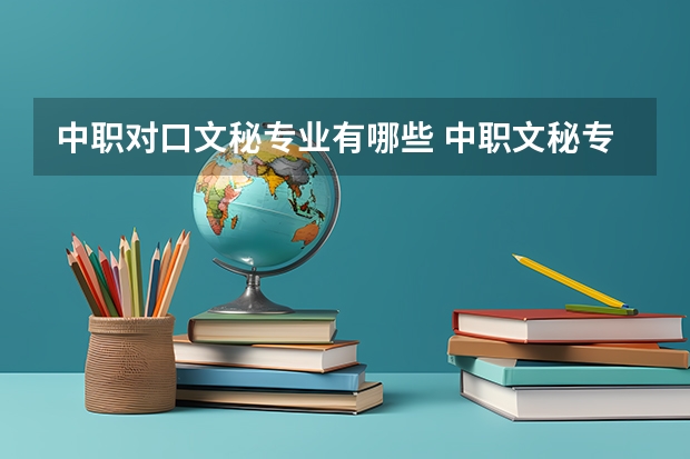 中职对口文秘专业有哪些 中职文秘专业可以报考有哪些大专学校？