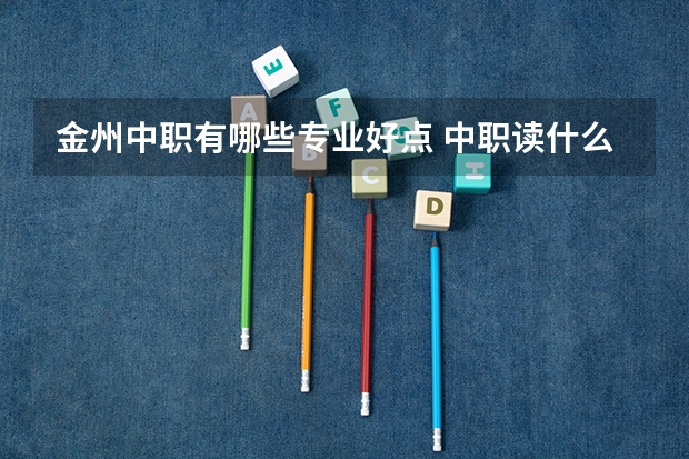 金州中职有哪些专业好点 中职读什么专业好