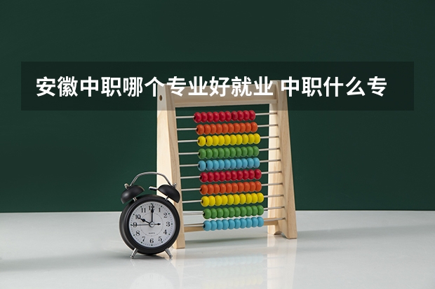 安徽中职哪个专业好就业 中职什么专业好就业?