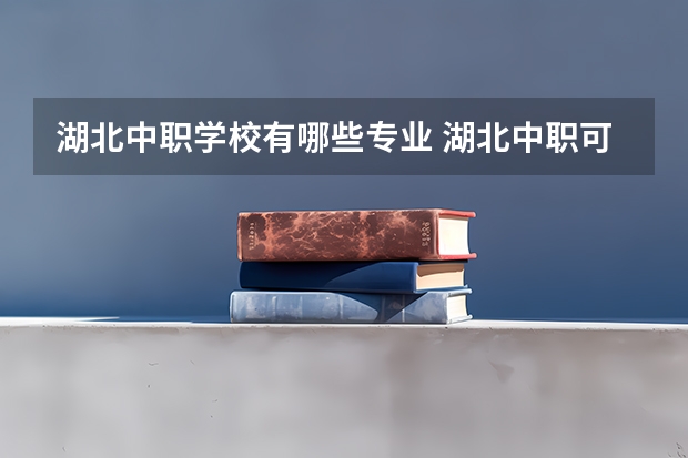 湖北中职学校有哪些专业 湖北中职可以考的大学名单