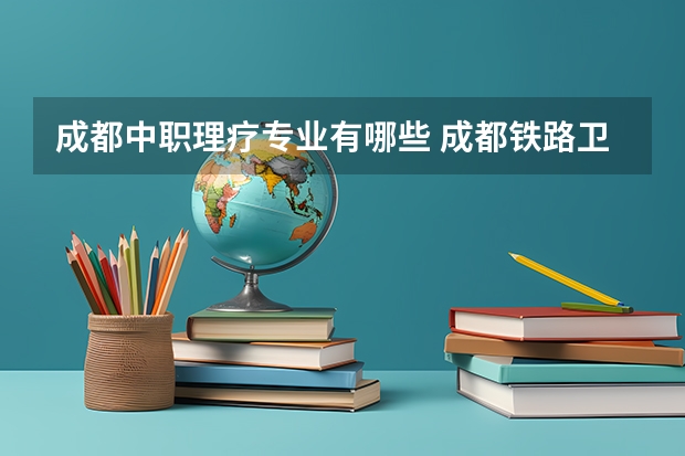 成都中职理疗专业有哪些 成都铁路卫生学校有哪些专业
