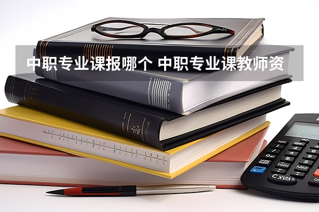 中职专业课报哪个 中职专业课教师资格证考科目哪两门啊?