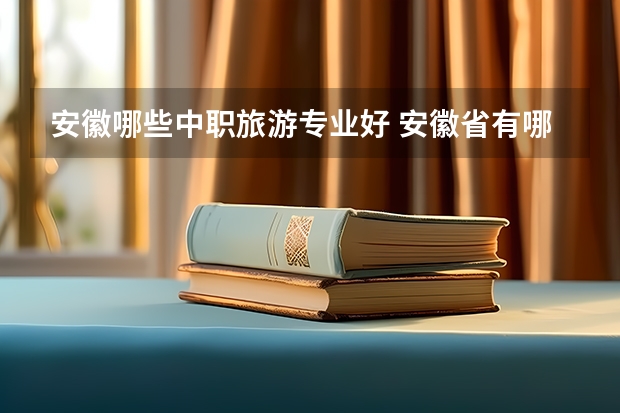 安徽哪些中职旅游专业好 安徽省有哪些优秀的中专院校?