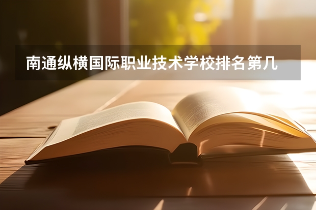 南通纵横国际职业技术学校排名第几 南通纵横国际职业技术学校学费多少