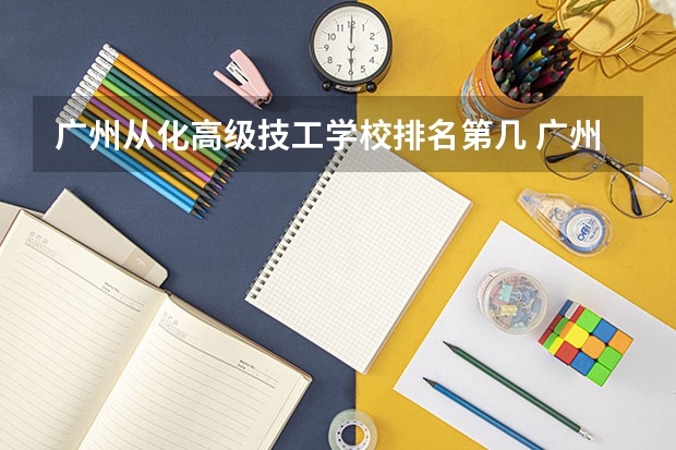 广州从化高级技工学校排名第几 广州从化高级技工学校学费多少