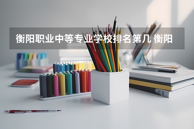 衡阳职业中等专业学校排名第几 衡阳职业中等专业学校学费多少