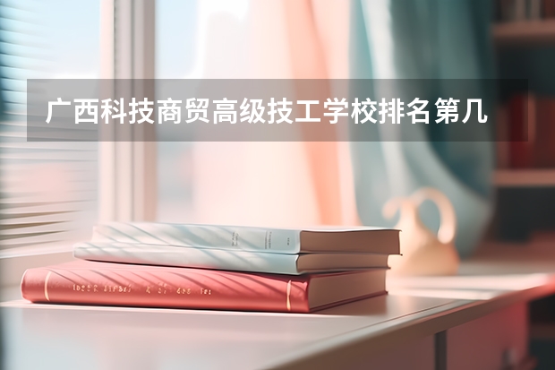 广西科技商贸高级技工学校排名第几 广西科技商贸高级技工学校学费多少