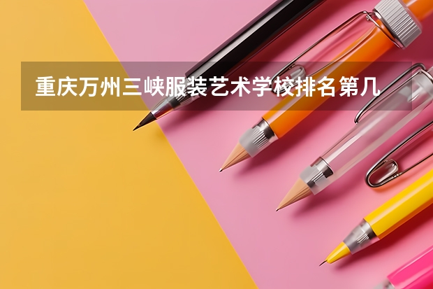 重庆万州三峡服装艺术学校排名第几 重庆万州三峡服装艺术学校学费多少