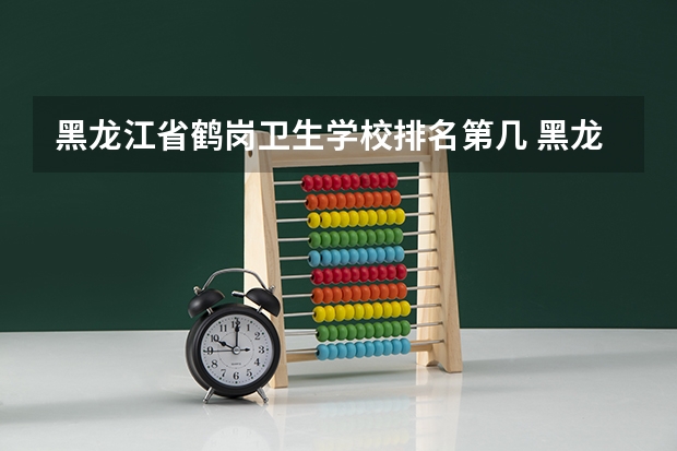 黑龙江省鹤岗卫生学校排名第几 黑龙江省鹤岗卫生学校学费多少