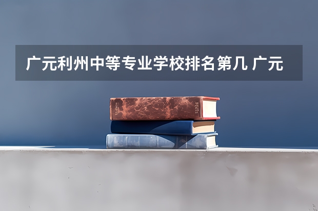 广元利州中等专业学校排名第几 广元利州中等专业学校学费多少