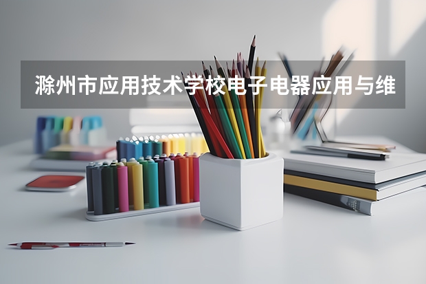 滁州市应用技术学校电子电器应用与维修学习课程以及专业能力有哪些