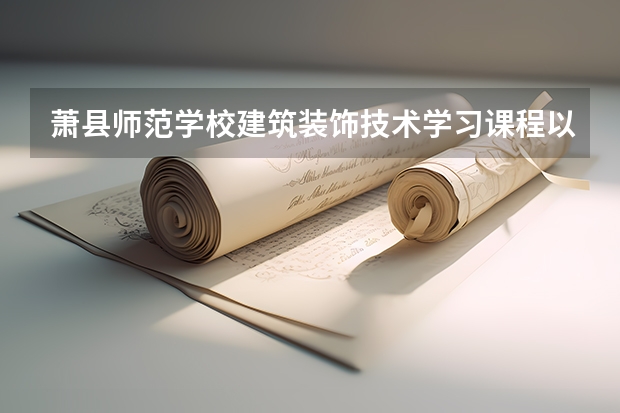萧县师范学校建筑装饰技术学习课程以及专业能力有哪些