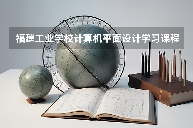 福建工业学校计算机平面设计学习课程以及专业能力有哪些