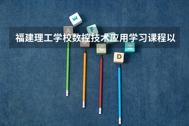 福建理工学校数控技术应用学习课程以及专业能力有哪些