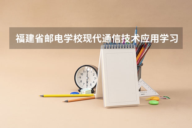 福建省邮电学校现代通信技术应用学习课程以及专业能力有哪些
