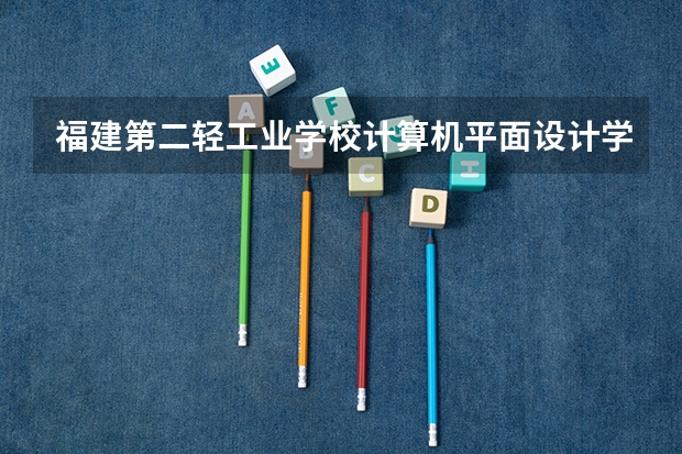 福建第二轻工业学校计算机平面设计学习课程以及专业能力有哪些