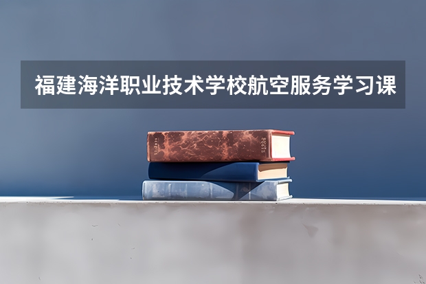 福建海洋职业技术学校航空服务学习课程以及专业能力有哪些