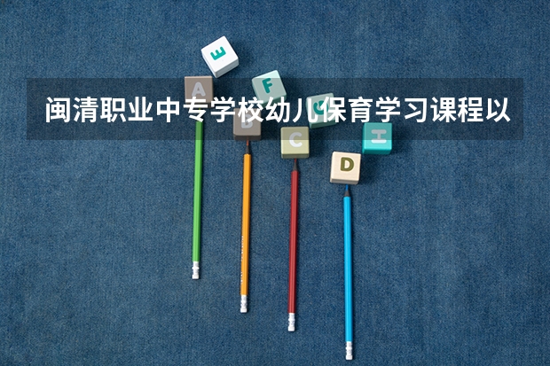 闽清职业中专学校幼儿保育学习课程以及专业能力有哪些
