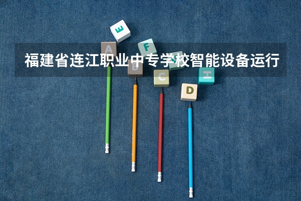 福建省连江职业中专学校智能设备运行与维护学习课程以及专业能力有哪些