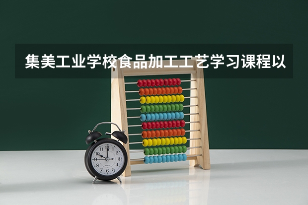 集美工业学校食品加工工艺学习课程以及专业能力有哪些
