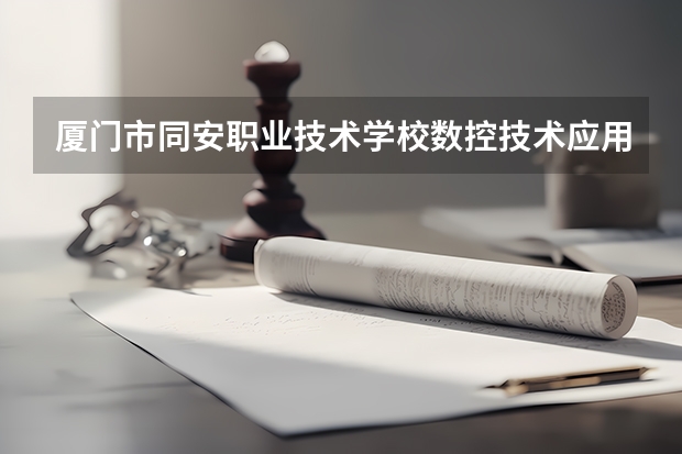 厦门市同安职业技术学校数控技术应用学习课程以及专业能力有哪些