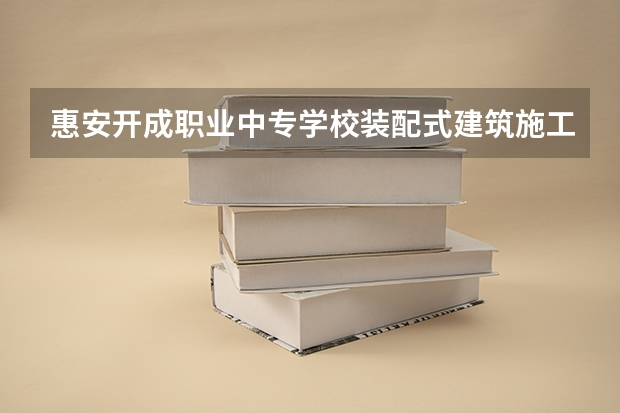惠安开成职业中专学校装配式建筑施工学习课程以及专业能力有哪些