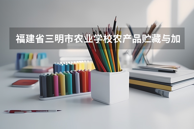 福建省三明市农业学校农产品贮藏与加工学习课程以及专业能力有哪些