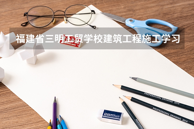 福建省三明工贸学校建筑工程施工学习课程以及专业能力有哪些