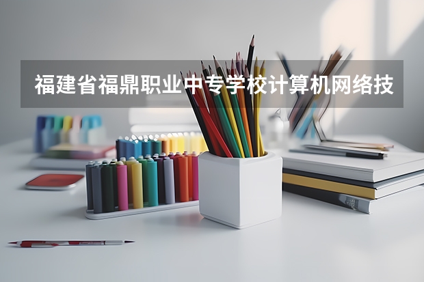 福建省福鼎职业中专学校计算机网络技术学习课程以及专业能力有哪些