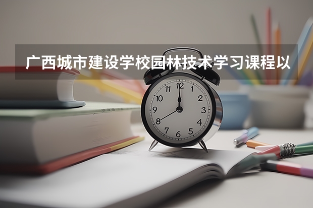广西城市建设学校园林技术学习课程以及专业能力有哪些