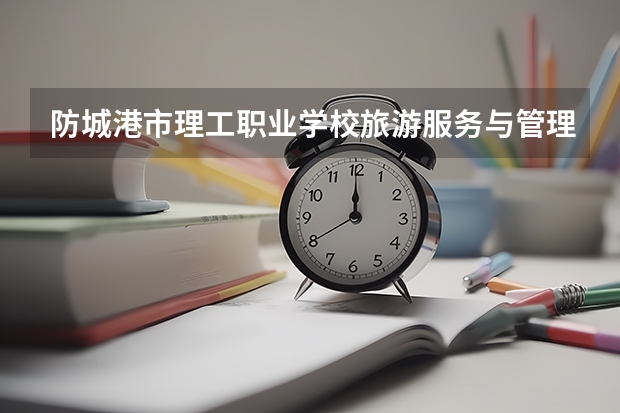 防城港市理工职业学校旅游服务与管理学习课程以及专业能力有哪些