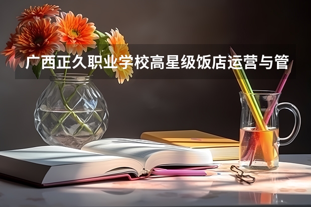 广西正久职业学校高星级饭店运营与管理学习课程以及专业能力有哪些