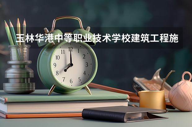 玉林华港中等职业技术学校建筑工程施工学习课程以及专业能力有哪些