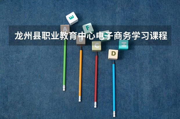 龙州县职业教育中心电子商务学习课程以及专业能力有哪些